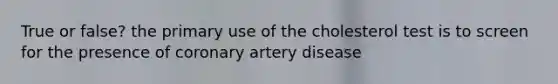 True or false? the primary use of the cholesterol test is to screen for the presence of coronary artery disease