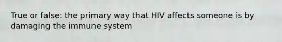 True or false: the primary way that HIV affects someone is by damaging the immune system