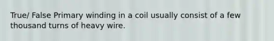 True/ False Primary winding in a coil usually consist of a few thousand turns of heavy wire.