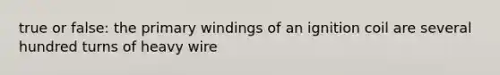 true or false: the primary windings of an ignition coil are several hundred turns of heavy wire