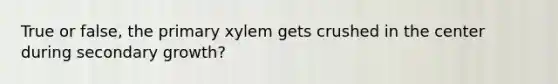 True or false, the primary xylem gets crushed in the center during secondary growth?