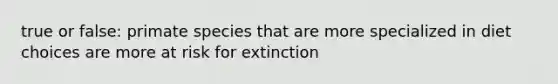 true or false: primate species that are more specialized in diet choices are more at risk for extinction