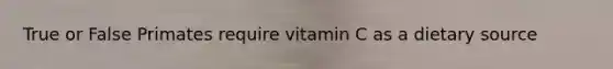 True or False Primates require vitamin C as a dietary source