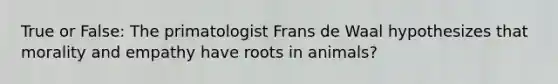 True or False: The primatologist Frans de Waal hypothesizes that morality and empathy have roots in animals?