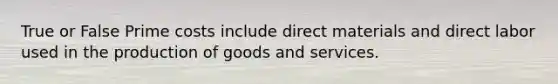 True or False Prime costs include direct materials and direct labor used in the production of goods and services.