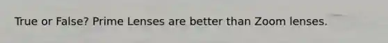 True or False? Prime Lenses are better than Zoom lenses.