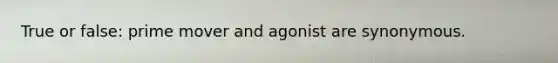 True or false: prime mover and agonist are synonymous.