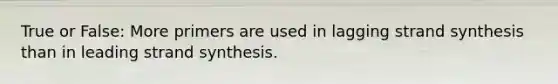 True or False: More primers are used in lagging strand synthesis than in leading strand synthesis.