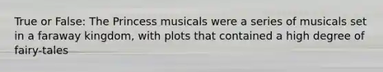 True or False: The Princess musicals were a series of musicals set in a faraway kingdom, with plots that contained a high degree of fairy-tales