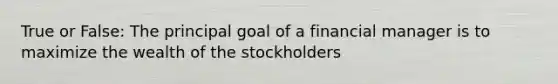 True or False: The principal goal of a financial manager is to maximize the wealth of the stockholders