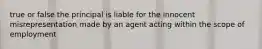 true or false the principal is liable for the innocent misrepresentation made by an agent acting within the scope of employment