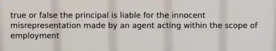 true or false the principal is liable for the innocent misrepresentation made by an agent acting within the scope of employment