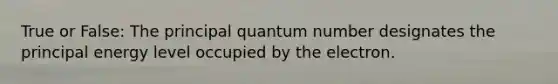 True or False: The principal quantum number designates the principal energy level occupied by the electron.