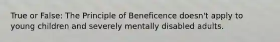 True or False: The Principle of Beneficence doesn't apply to young children and severely mentally disabled adults.