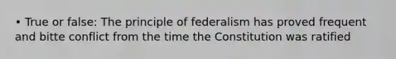 • True or false: The principle of federalism has proved frequent and bitte conflict from the time the Constitution was ratified