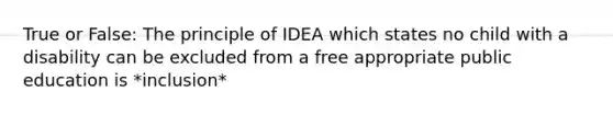 True or False: The principle of IDEA which states no child with a disability can be excluded from a free appropriate public education is *inclusion*