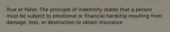 True or False: The principle of indemnity states that a person must be subject to emotional or financial hardship resulting from damage, loss, or destruction to obtain insurance