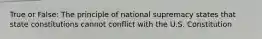 True or False: The principle of national supremacy states that state constitutions cannot conflict with the U.S. Constitution