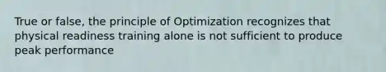 True or false, the principle of Optimization recognizes that physical readiness training alone is not sufficient to produce peak performance