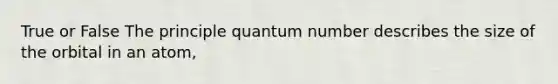 True or False The principle quantum number describes the size of the orbital in an atom,