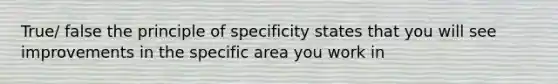 True/ false the principle of specificity states that you will see improvements in the specific area you work in