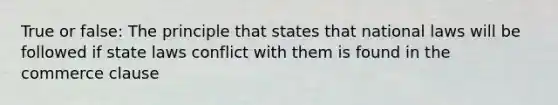 True or false: The principle that states that national laws will be followed if state laws conflict with them is found in the commerce clause