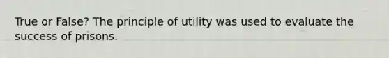 True or False? The principle of utility was used to evaluate the success of prisons.