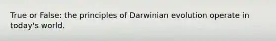 True or False: the principles of Darwinian evolution operate in today's world.