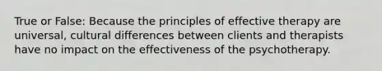 True or False: Because the principles of effective therapy are universal, cultural differences between clients and therapists have no impact on the effectiveness of the psychotherapy.