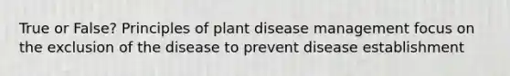 True or False? Principles of plant disease management focus on the exclusion of the disease to prevent disease establishment