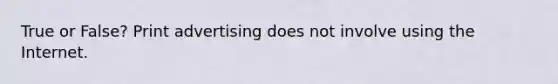 True or False? Print advertising does not involve using the Internet.