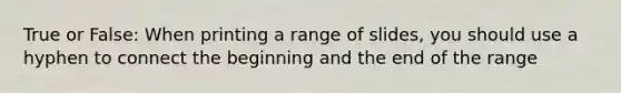 True or False: When printing a range of slides, you should use a hyphen to connect the beginning and the end of the range