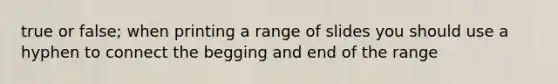 true or false; when printing a range of slides you should use a hyphen to connect the begging and end of the range