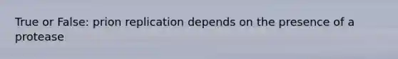 True or False: prion replication depends on the presence of a protease