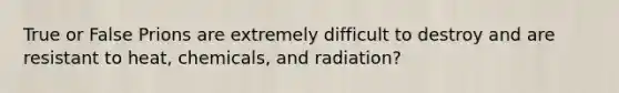 True or False Prions are extremely difficult to destroy and are resistant to heat, chemicals, and radiation?