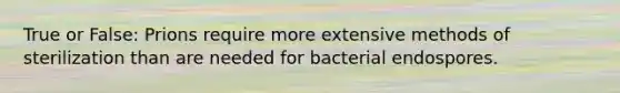 True or False: Prions require more extensive methods of sterilization than are needed for bacterial endospores.