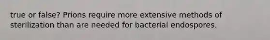 true or false? Prions require more extensive methods of sterilization than are needed for bacterial endospores.