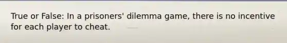 True or False: In a prisoners' dilemma game, there is no incentive for each player to cheat.