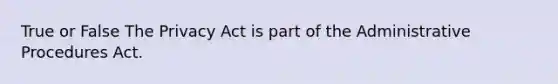 True or False The Privacy Act is part of the Administrative Procedures Act.