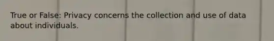 True or False: Privacy concerns the collection and use of data about individuals.