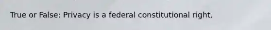 True or False: Privacy is a federal constitutional right.