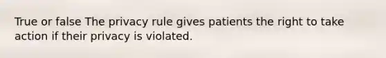 True or false The privacy rule gives patients the right to take action if their privacy is violated.