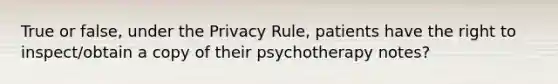 True or false, under the Privacy Rule, patients have the right to inspect/obtain a copy of their psychotherapy notes?