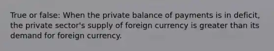 True or false: When the private balance of payments is in deficit, the private sector's supply of foreign currency is greater than its demand for foreign currency.