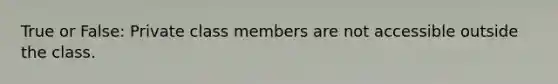 True or False: Private class members are not accessible outside the class.