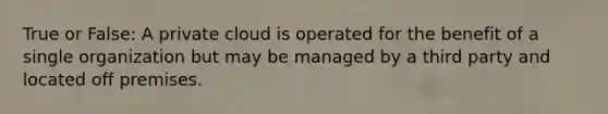 True or False: A private cloud is operated for the benefit of a single organization but may be managed by a third party and located off premises.