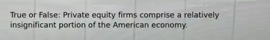 True or False: Private equity firms comprise a relatively insignificant portion of the American economy.