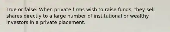 True or false: When private firms wish to raise funds, they sell shares directly to a large number of institutional or wealthy investors in a private placement.