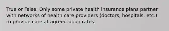 True or False: Only some private health insurance plans partner with networks of health care providers (doctors, hospitals, etc.) to provide care at agreed-upon rates.