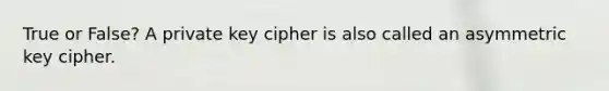 True or False? A private key cipher is also called an asymmetric key cipher.